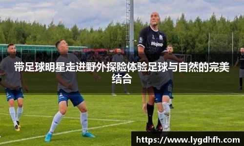 带足球明星走进野外探险体验足球与自然的完美结合