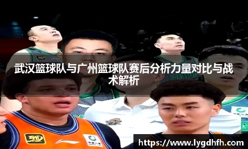 武汉篮球队与广州篮球队赛后分析力量对比与战术解析