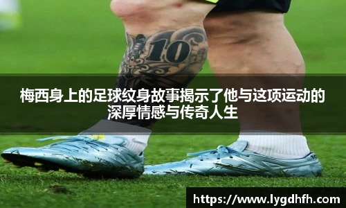 梅西身上的足球纹身故事揭示了他与这项运动的深厚情感与传奇人生